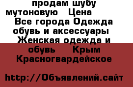 продам шубу мутоновую › Цена ­ 3 500 - Все города Одежда, обувь и аксессуары » Женская одежда и обувь   . Крым,Красногвардейское